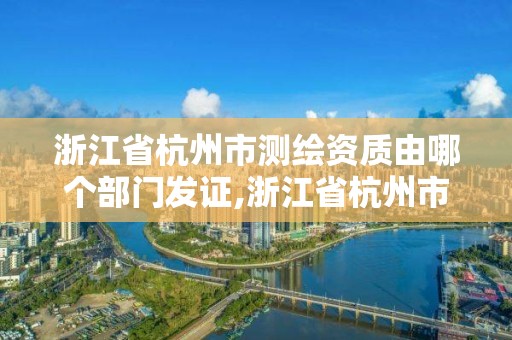 浙江省杭州市测绘资质由哪个部门发证,浙江省杭州市测绘资质由哪个部门发证的