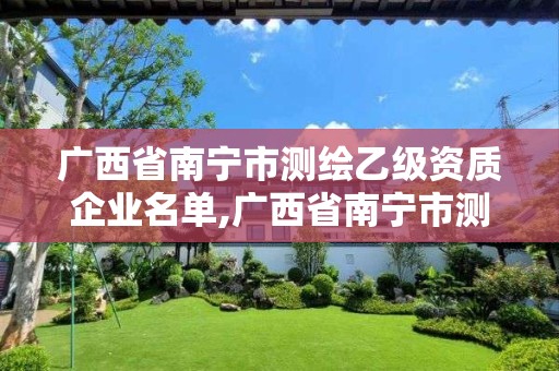 广西省南宁市测绘乙级资质企业名单,广西省南宁市测绘乙级资质企业名单公示。