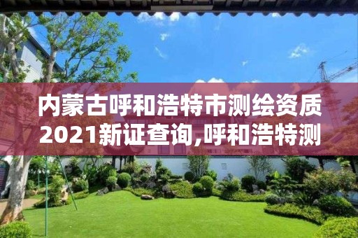 内蒙古呼和浩特市测绘资质2021新证查询,呼和浩特测绘局属于什么单位管理