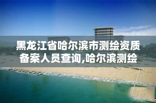 黑龙江省哈尔滨市测绘资质备案人员查询,哈尔滨测绘院地址