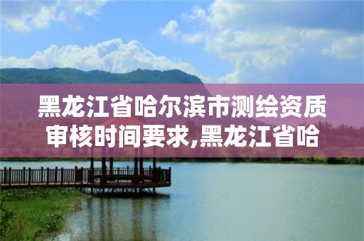 黑龙江省哈尔滨市测绘资质审核时间要求,黑龙江省哈尔滨市测绘局