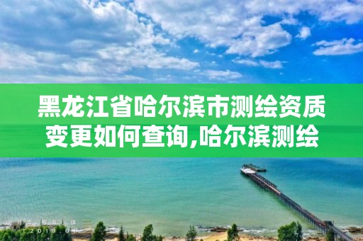 黑龙江省哈尔滨市测绘资质变更如何查询,哈尔滨测绘院地址