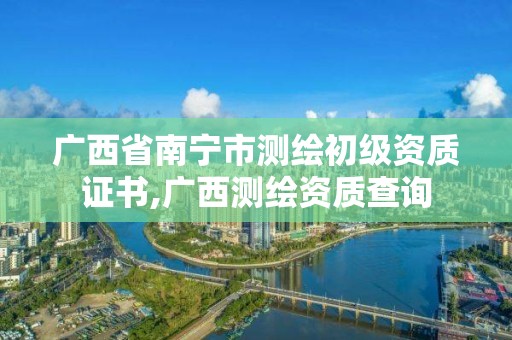 广西省南宁市测绘初级资质证书,广西测绘资质查询