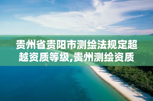 贵州省贵阳市测绘法规定超越资质等级,贵州测绘资质延期公告。