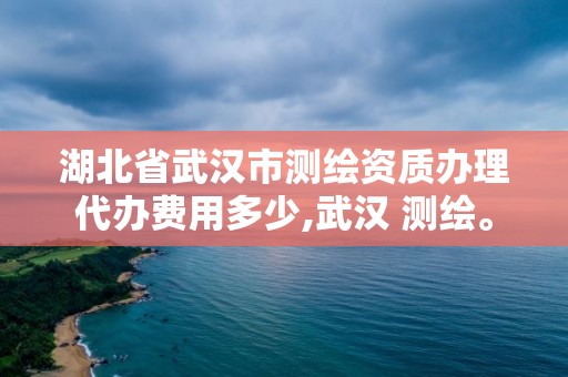 湖北省武汉市测绘资质办理代办费用多少,武汉 测绘。