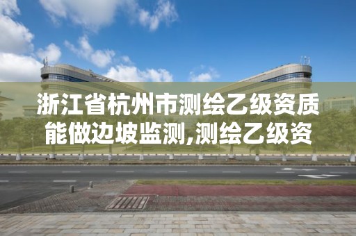 浙江省杭州市测绘乙级资质能做边坡监测,测绘乙级资质能不能做省外的项目。