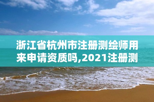 浙江省杭州市注册测绘师用来申请资质吗,2021注册测绘师能挂靠吗。