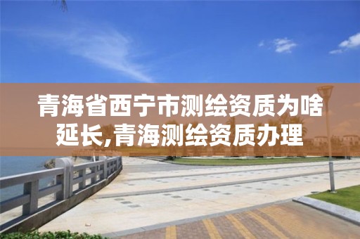 青海省西宁市测绘资质为啥延长,青海测绘资质办理