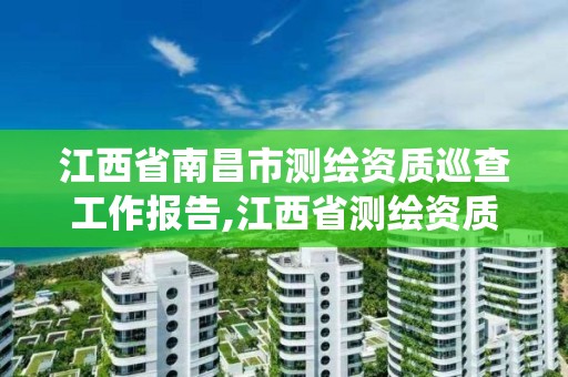 江西省南昌市测绘资质巡查工作报告,江西省测绘资质管理系统