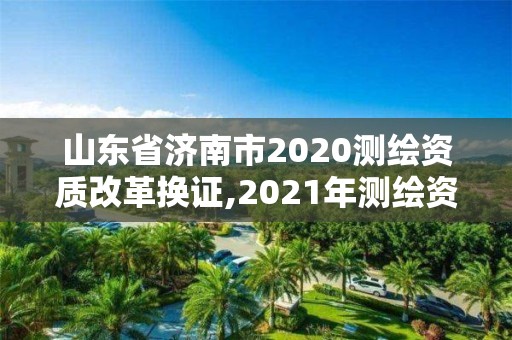 山东省济南市2020测绘资质改革换证,2021年测绘资质延期山东