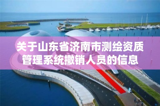 关于山东省济南市测绘资质管理系统撤销人员的信息