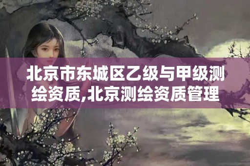 北京市东城区乙级与甲级测绘资质,北京测绘资质管理办法。