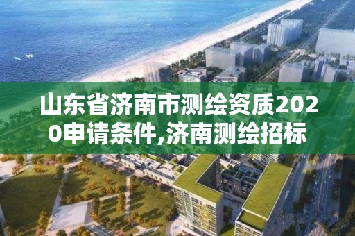 山东省济南市测绘资质2020申请条件,济南测绘招标