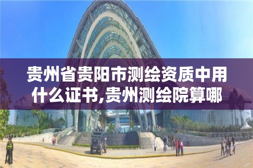 贵州省贵阳市测绘资质中用什么证书,贵州测绘院算哪种单位