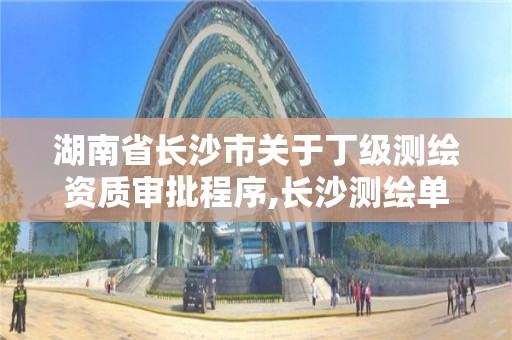 湖南省长沙市关于丁级测绘资质审批程序,长沙测绘单位。