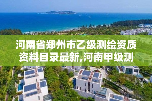 河南省郑州市乙级测绘资质资料目录最新,河南甲级测绘资质