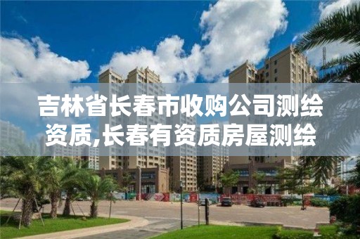 吉林省长春市收购公司测绘资质,长春有资质房屋测绘公司电话