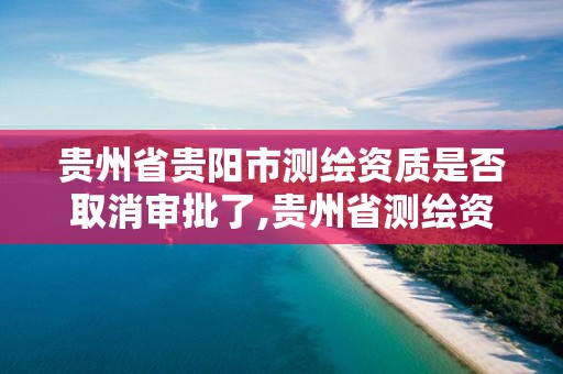 贵州省贵阳市测绘资质是否取消审批了,贵州省测绘资质管理条例。