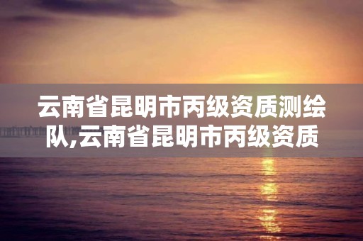 云南省昆明市丙级资质测绘队,云南省昆明市丙级资质测绘队有哪些