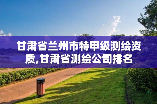 甘肃省兰州市特甲级测绘资质,甘肃省测绘公司排名