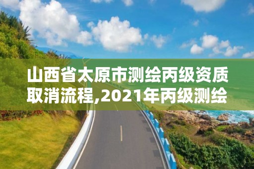 山西省太原市测绘丙级资质取消流程,2021年丙级测绘资质延期