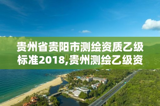 贵州省贵阳市测绘资质乙级标准2018,贵州测绘乙级资质单位