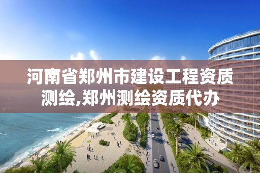 河南省郑州市建设工程资质测绘,郑州测绘资质代办