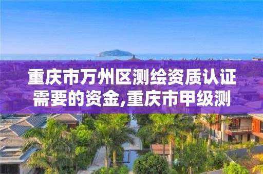 重庆市万州区测绘资质认证需要的资金,重庆市甲级测绘资质单位。