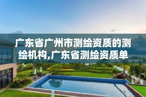 广东省广州市测绘资质的测绘机构,广东省测绘资质单位名单