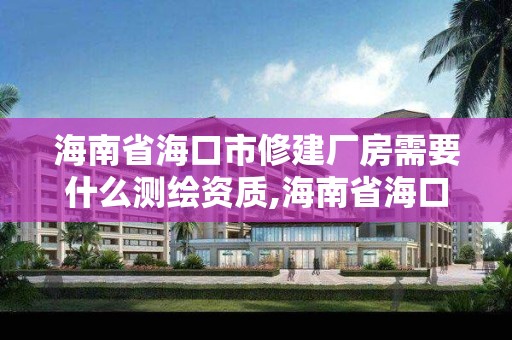 海南省海口市修建厂房需要什么测绘资质,海南省海口市修建厂房需要什么测绘资质证书。