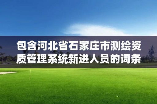 包含河北省石家庄市测绘资质管理系统新进人员的词条