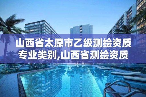 山西省太原市乙级测绘资质专业类别,山西省测绘资质查询