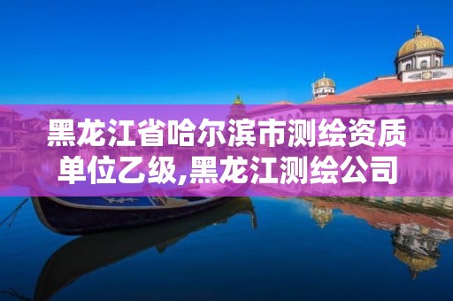 黑龙江省哈尔滨市测绘资质单位乙级,黑龙江测绘公司乙级资质