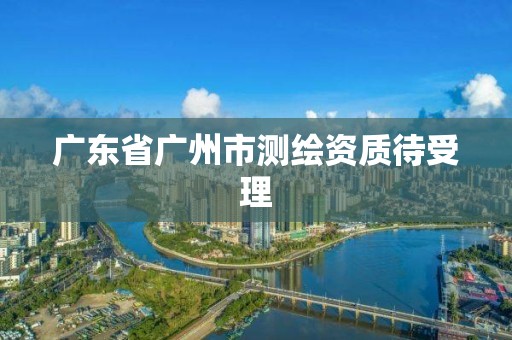 广东省广州市测绘资质待受理