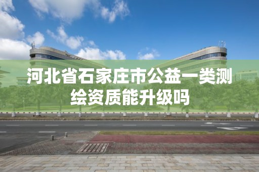 河北省石家庄市公益一类测绘资质能升级吗