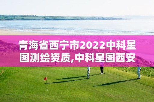 青海省西宁市2022中科星图测绘资质,中科星图西安测控技术有限公司怎么样