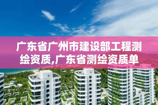 广东省广州市建设部工程测绘资质,广东省测绘资质单位名单