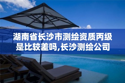 湖南省长沙市测绘资质丙级是比较差吗,长沙测绘公司资质有哪家。