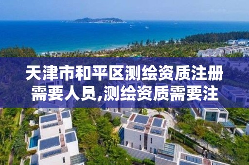 天津市和平区测绘资质注册需要人员,测绘资质需要注册测绘师吗。