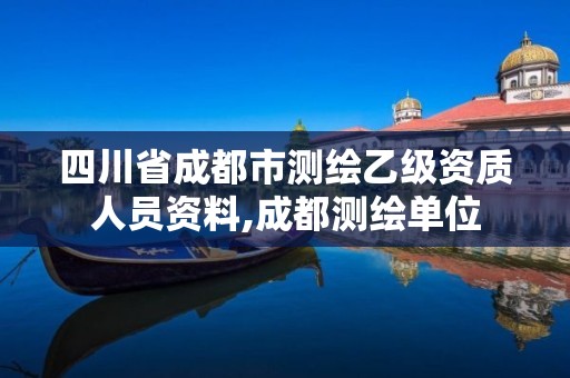 四川省成都市测绘乙级资质人员资料,成都测绘单位