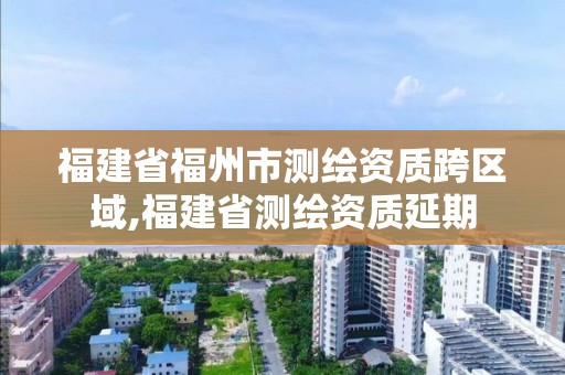 福建省福州市测绘资质跨区域,福建省测绘资质延期