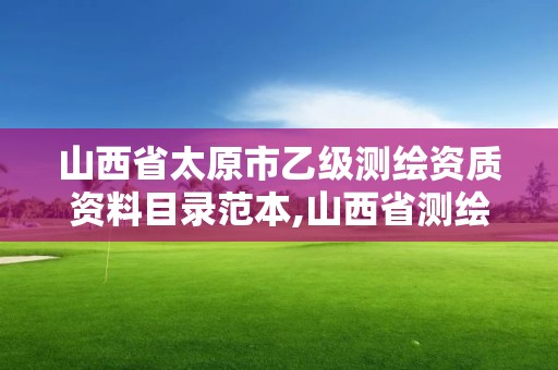 山西省太原市乙级测绘资质资料目录范本,山西省测绘资质2020