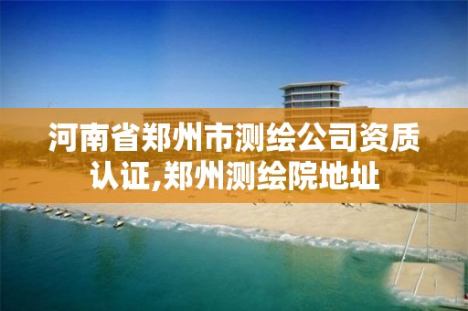 河南省郑州市测绘公司资质认证,郑州测绘院地址