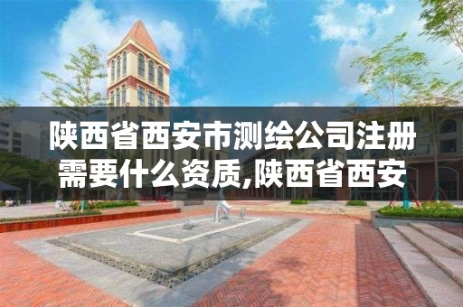 陕西省西安市测绘公司注册需要什么资质,陕西省西安市测绘公司注册需要什么资质证书。