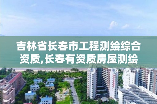 吉林省长春市工程测绘综合资质,长春有资质房屋测绘公司电话