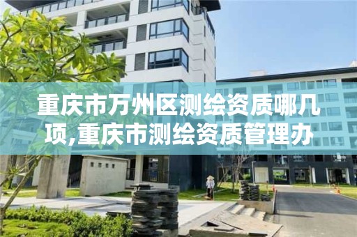 重庆市万州区测绘资质哪几项,重庆市测绘资质管理办法