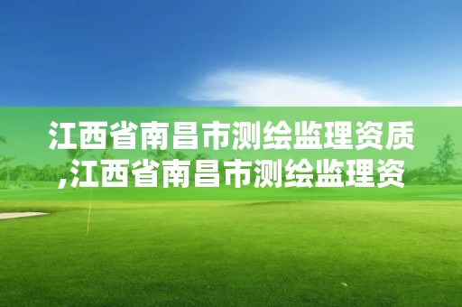 江西省南昌市测绘监理资质,江西省南昌市测绘监理资质公司名单