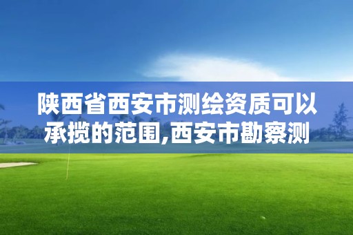 陕西省西安市测绘资质可以承揽的范围,西安市勘察测绘院资质等级。