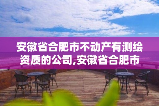 安徽省合肥市不动产有测绘资质的公司,安徽省合肥市不动产有测绘资质的公司有哪些