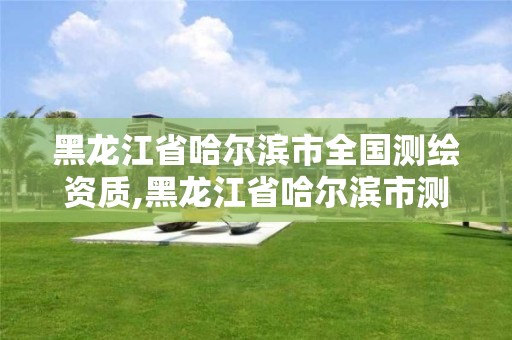 黑龙江省哈尔滨市全国测绘资质,黑龙江省哈尔滨市测绘局